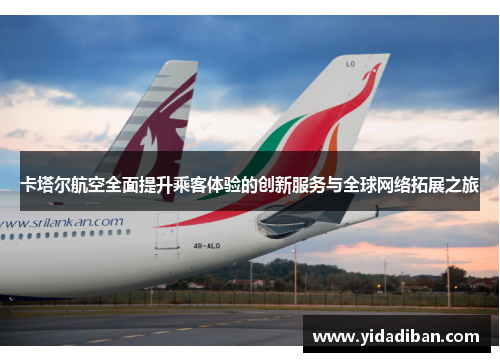 卡塔尔航空全面提升乘客体验的创新服务与全球网络拓展之旅