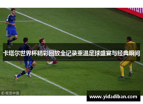 卡塔尔世界杯精彩回放全记录重温足球盛宴与经典瞬间