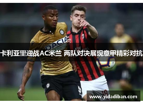 卡利亚里迎战AC米兰 两队对决展现意甲精彩对抗