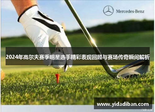 2024年高尔夫赛季明星选手精彩表现回顾与赛场传奇瞬间解析