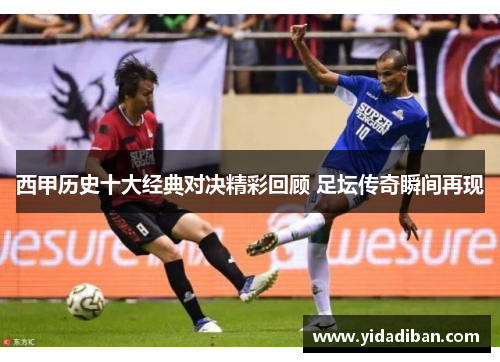 西甲历史十大经典对决精彩回顾 足坛传奇瞬间再现