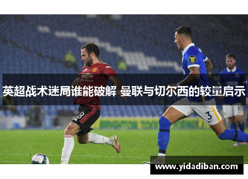 英超战术迷局谁能破解 曼联与切尔西的较量启示