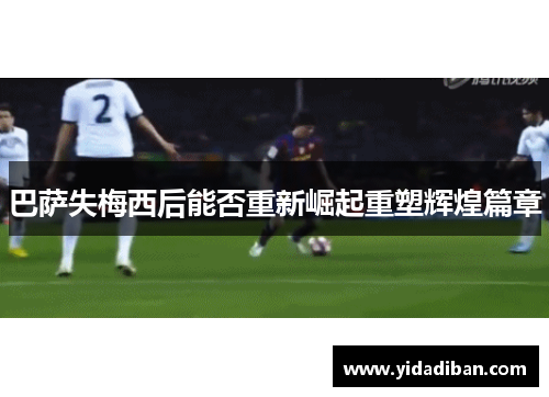 巴萨失梅西后能否重新崛起重塑辉煌篇章 巴萨失梅西后能否重新崛起重塑辉煌篇章