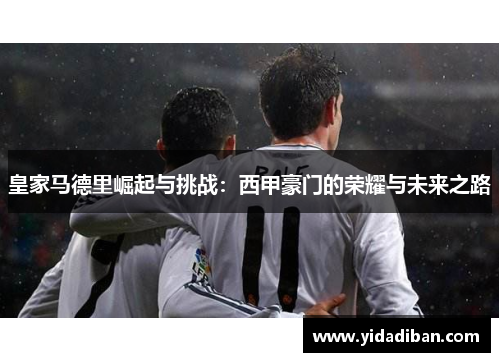 皇家马德里崛起与挑战：西甲豪门的荣耀与未来之路
