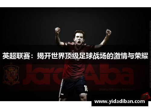 英超联赛:揭开世界顶级足球战场的激情与荣耀 英超联赛:揭开世界顶级足球战场的激情与荣耀