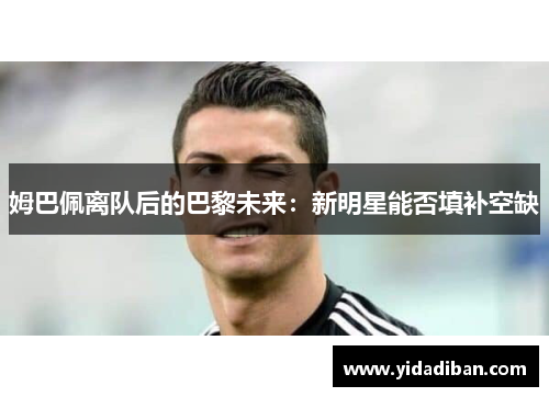 姆巴佩离队后的巴黎未来：新明星能否填补空缺