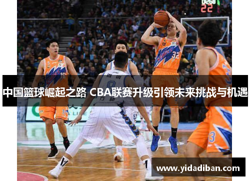 中国篮球崛起之路 CBA联赛升级引领未来挑战与机遇 中国篮球崛起之路 CBA联赛升级引领未来挑战与机遇