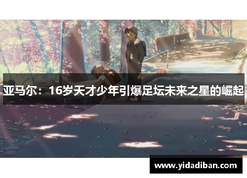 亚马尔：16岁天才少年引爆足坛未来之星的崛起