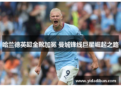 哈兰德英超金靴加冕 曼城锋线巨星崛起之路 哈兰德英超金靴加冕 曼城锋线巨星崛起之路