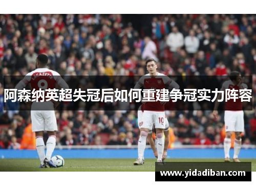 阿森纳英超失冠后如何重建争冠实力阵容