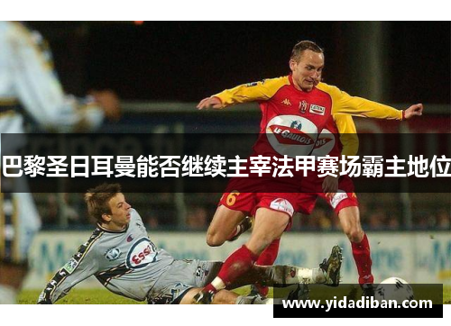 巴黎圣日耳曼能否继续主宰法甲赛场霸主地位