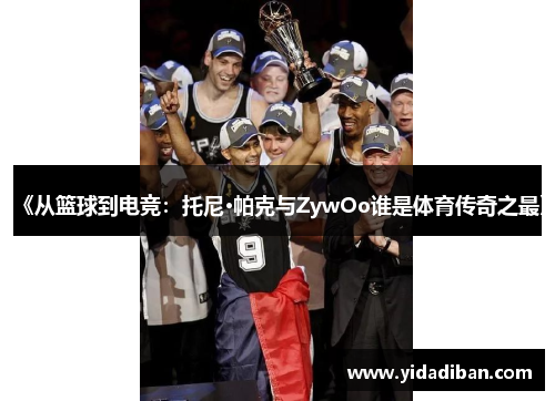 《从篮球到电竞：托尼·帕克与ZywOo谁是体育传奇之最》