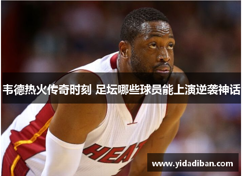 韦德热火传奇时刻 足坛哪些球员能上演逆袭神话 韦德热火传奇时刻 足坛哪些球员能上演逆袭神话