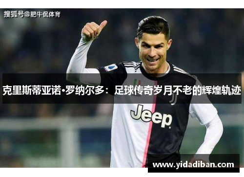 克里斯蒂亚诺·罗纳尔多：足球传奇岁月不老的辉煌轨迹