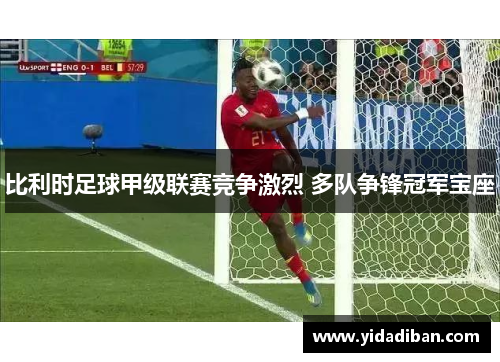 比利时足球甲级联赛竞争激烈 多队争锋冠军宝座 比利时足球甲级联赛竞争激烈 多队争锋冠军宝座