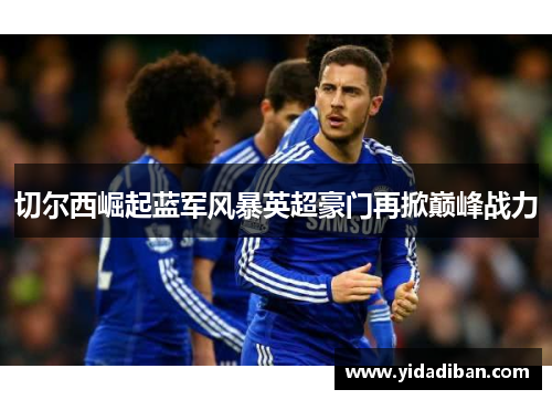 切尔西崛起蓝军风暴英超豪门再掀巅峰战力 切尔西崛起蓝军风暴英超豪门再掀巅峰战力