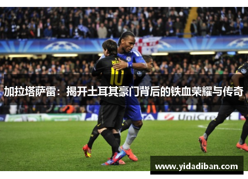 加拉塔萨雷：揭开土耳其豪门背后的铁血荣耀与传奇