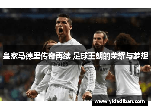 皇家马德里传奇再续 足球王朝的荣耀与梦想