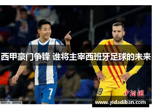 西甲豪门争锋 谁将主宰西班牙足球的未来