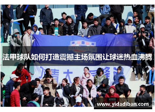 法甲球队如何打造震撼主场氛围让球迷热血沸腾