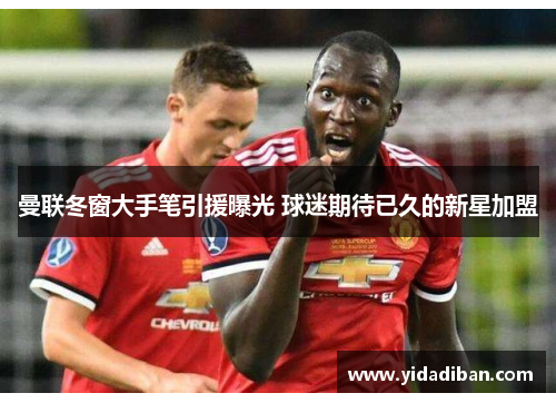 曼联冬窗大手笔引援曝光 球迷期待已久的新星加盟