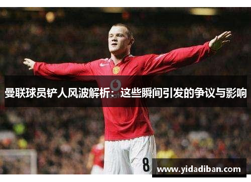 曼联球员铲人风波解析：这些瞬间引发的争议与影响