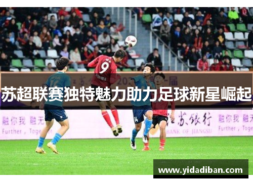 苏超联赛独特魅力助力足球新星崛起 苏超联赛独特魅力助力足球新星崛起
