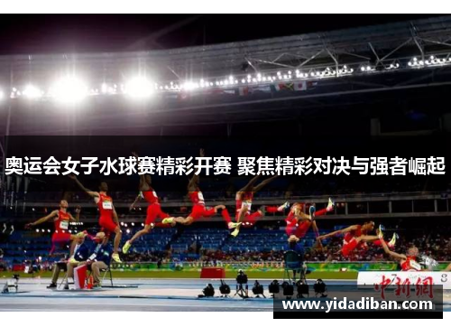 奥运会女子水球赛精彩开赛 聚焦精彩对决与强者崛起